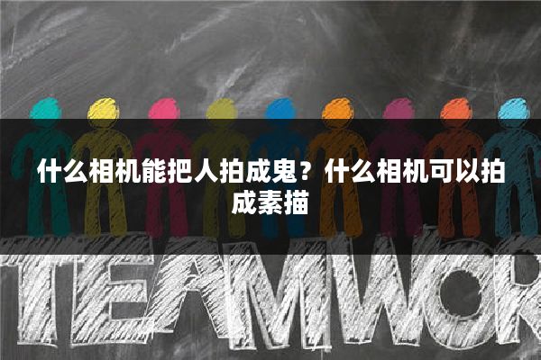 什么相机能把人拍成鬼？什么相机可以拍成素描