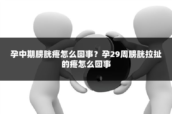 孕中期膀胱疼怎么回事？孕29周膀胱拉扯的疼怎么回事