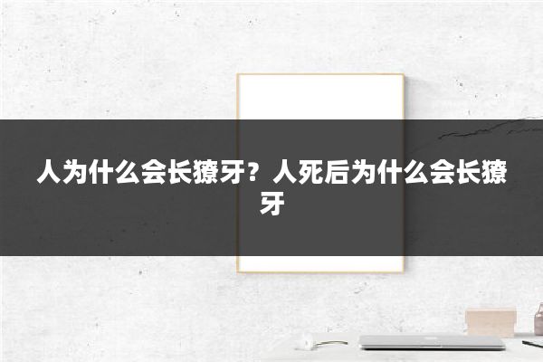 人为什么会长獠牙？人死后为什么会长獠牙