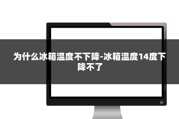 为什么冰箱温度不下降-冰箱温度14度下降不了