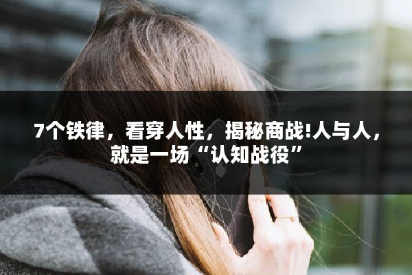 7个铁律，看穿人性，揭秘商战!人与人，就是一场“认知战役”