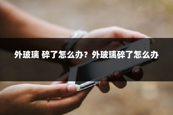 外玻璃 碎了怎么办？外玻璃碎了怎么办