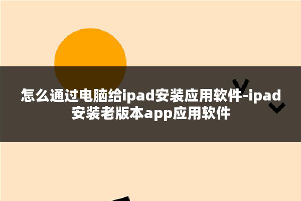 怎么通过电脑给ipad安装应用软件-ipad安装老版本app应用软件