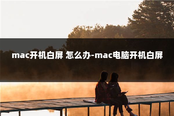 mac开机白屏 怎么办-mac电脑开机白屏