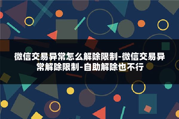 微信交易异常怎么解除限制-微信交易异常解除限制-自助解除也不行