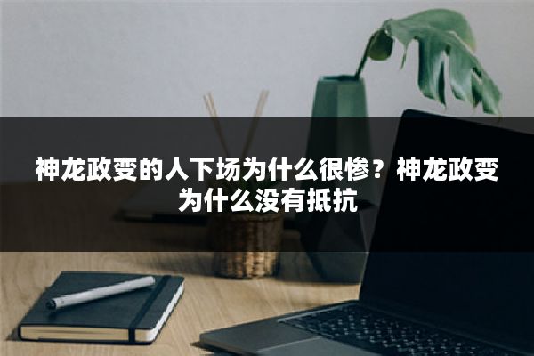 神龙政变的人下场为什么很惨？神龙政变为什么没有抵抗