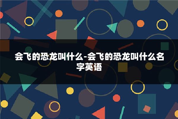 会飞的恐龙叫什么-会飞的恐龙叫什么名字英语