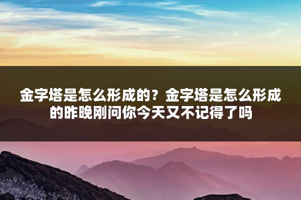 金字塔是怎么形成的？金字塔是怎么形成的昨晚刚问你今天又不记得了吗