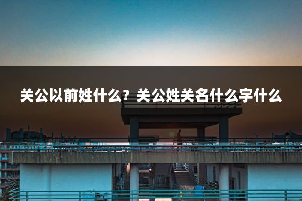 关公以前姓什么？关公姓关名什么字什么