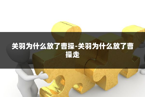 关羽为什么放了曹操-关羽为什么放了曹操走