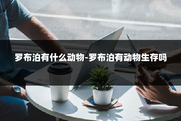 罗布泊有什么动物-罗布泊有动物生存吗