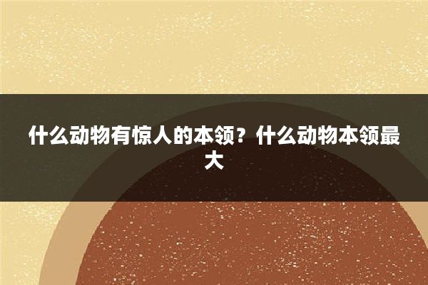 什么动物有惊人的本领？什么动物本领最大