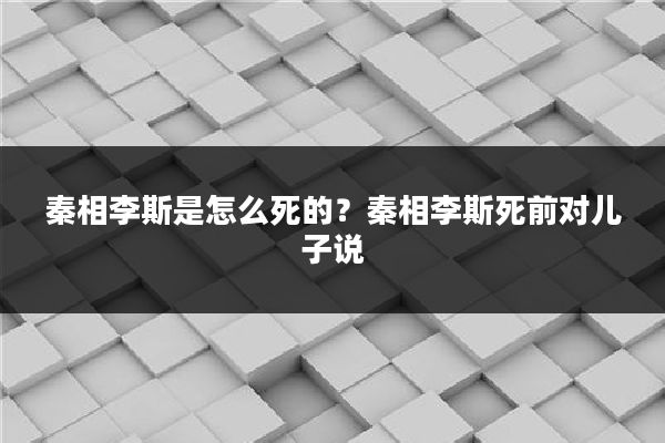 秦相李斯是怎么死的？秦相李斯死前对儿子说