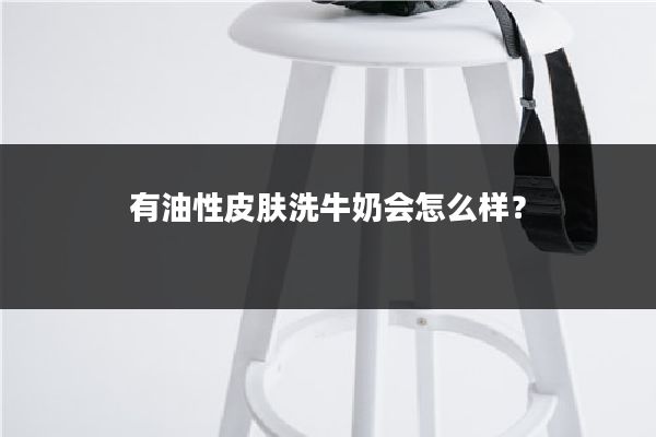 有油性皮肤洗牛奶会怎么样？