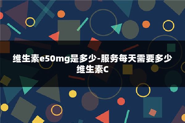 维生素e50mg是多少-服务每天需要多少维生素C