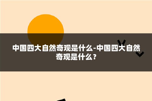 中国四大自然奇观是什么-中国四大自然奇观是什么？