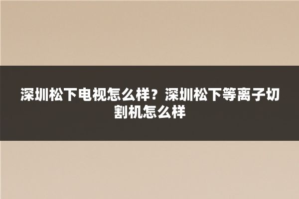 深圳松下电视怎么样？深圳松下等离子切割机怎么样