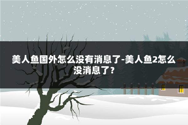 美人鱼国外怎么没有消息了-美人鱼2怎么没消息了？