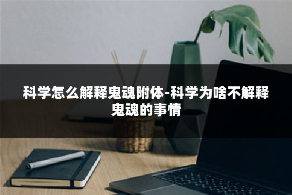 科学怎么解释鬼魂附体-科学为啥不解释鬼魂的事情