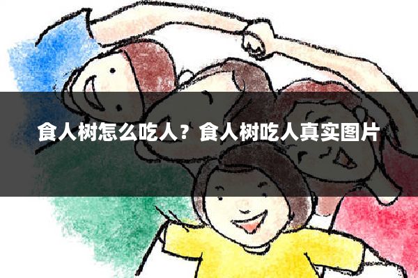 食人树怎么吃人？食人树吃人真实图片