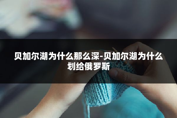 贝加尔湖为什么那么深-贝加尔湖为什么划给俄罗斯