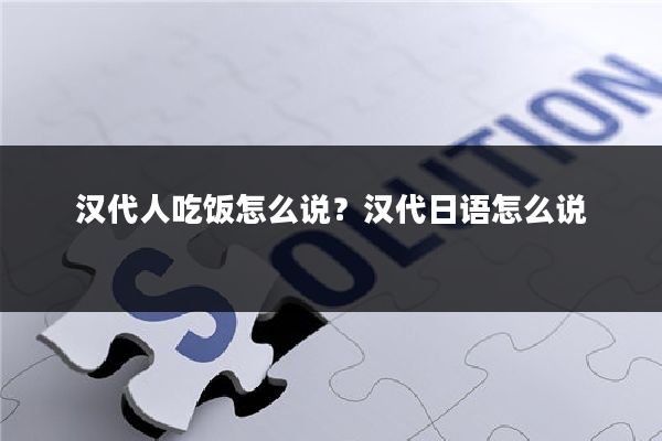 汉代人吃饭怎么说？汉代日语怎么说