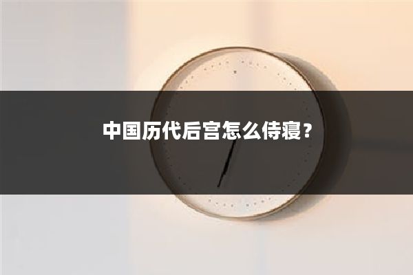 中国历代后宫怎么侍寝？