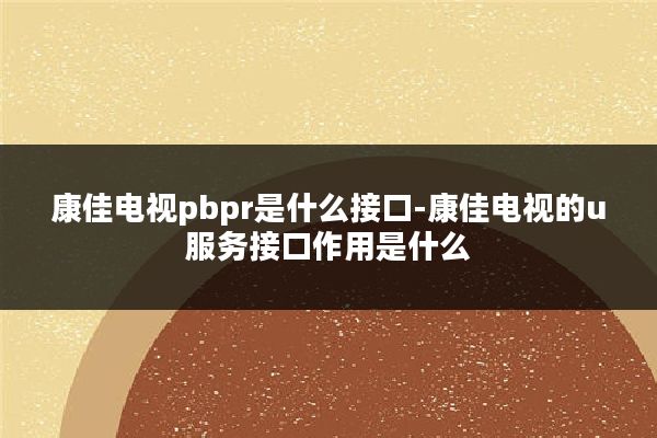 康佳电视pbpr是什么接口-康佳电视的u服务接口作用是什么