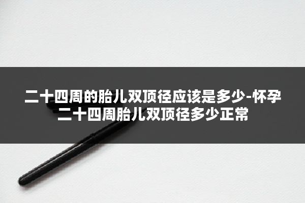 二十四周的胎儿双顶径应该是多少-怀孕二十四周胎儿双顶径多少正常