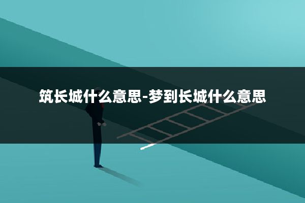 筑长城什么意思-梦到长城什么意思