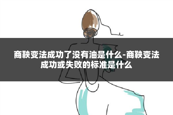 商鞅变法成功了没有油是什么-商鞅变法成功或失败的标准是什么