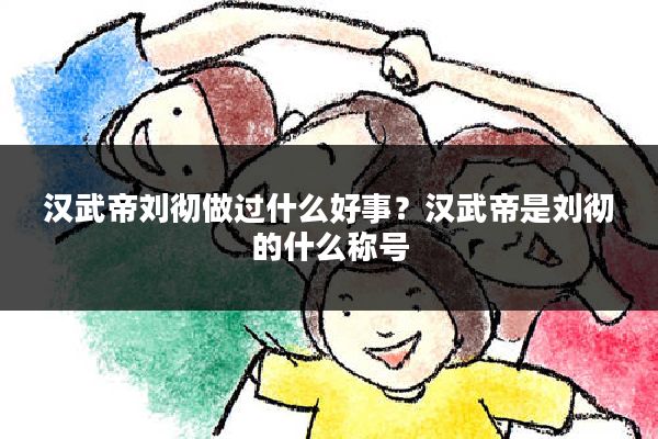 汉武帝刘彻做过什么好事？汉武帝是刘彻的什么称号