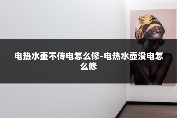 电热水壶不传电怎么修-电热水壶没电怎么修