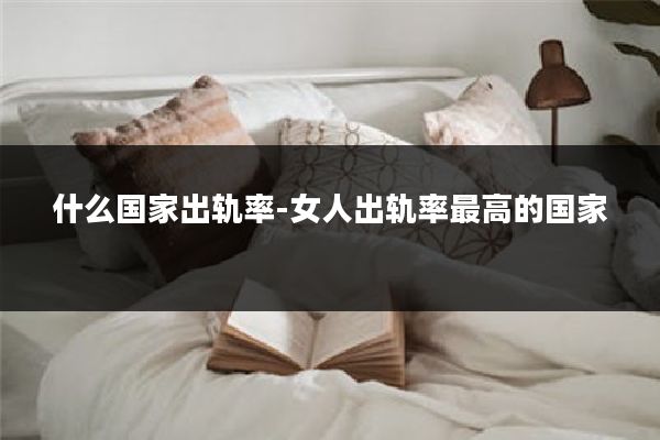 什么国家出轨率-女人出轨率最高的国家