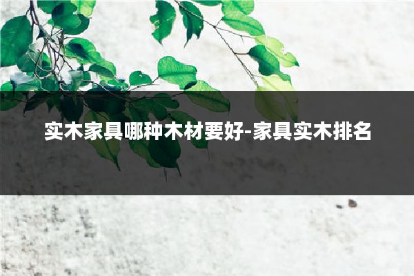 实木家具哪种木材要好-家具实木排名