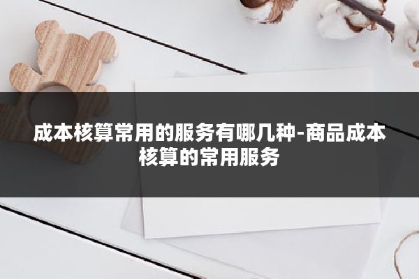 成本核算常用的服务有哪几种-商品成本核算的常用服务