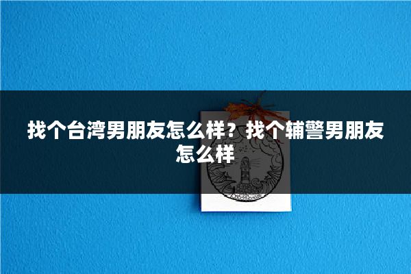 找个台湾男朋友怎么样？找个辅警男朋友怎么样