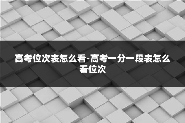 高考位次表怎么看-高考一分一段表怎么看位次