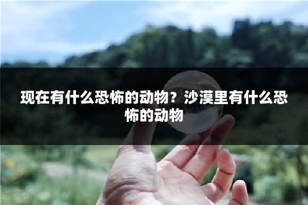 现在有什么恐怖的动物？沙漠里有什么恐怖的动物