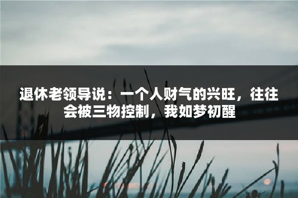 退休老领导说：一个人财气的兴旺，往往会被三物控制，我如梦初醒