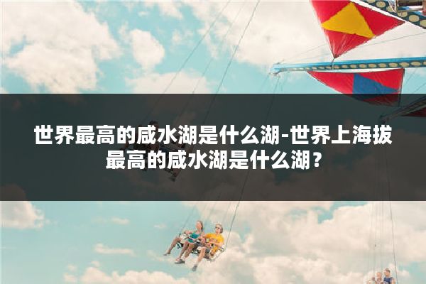 世界最高的咸水湖是什么湖-世界上海拔最高的咸水湖是什么湖？